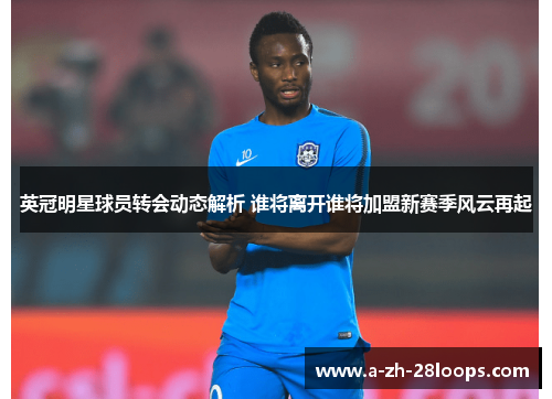 英冠明星球员转会动态解析 谁将离开谁将加盟新赛季风云再起