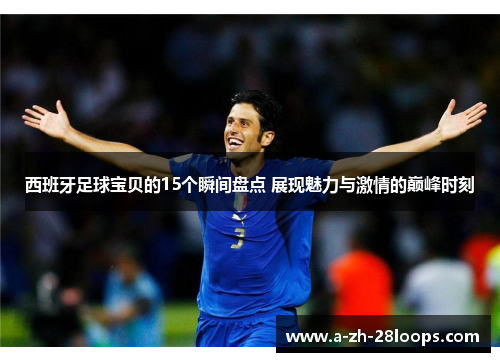 西班牙足球宝贝的15个瞬间盘点 展现魅力与激情的巅峰时刻