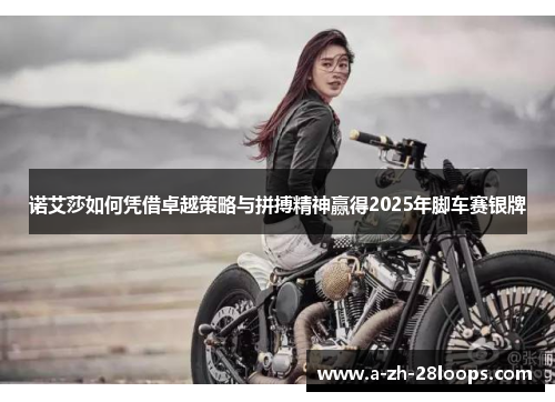 诺艾莎如何凭借卓越策略与拼搏精神赢得2025年脚车赛银牌