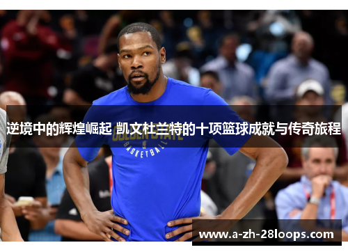 逆境中的辉煌崛起 凯文杜兰特的十项篮球成就与传奇旅程