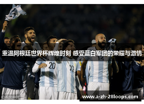 重温阿根廷世界杯辉煌时刻 感受蓝白军团的荣耀与激情