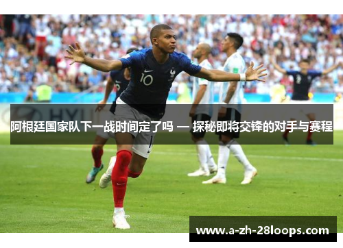 阿根廷国家队下一战时间定了吗 — 探秘即将交锋的对手与赛程