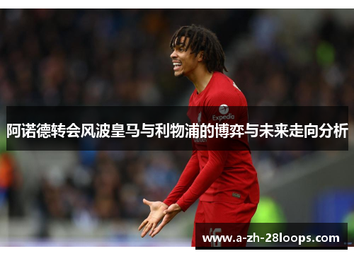 阿诺德转会风波皇马与利物浦的博弈与未来走向分析