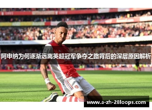 阿申纳为何逐渐远离英超冠军争夺之路背后的深层原因解析