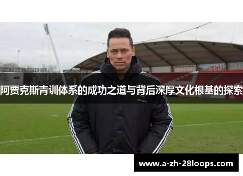 阿贾克斯青训体系的成功之道与背后深厚文化根基的探索