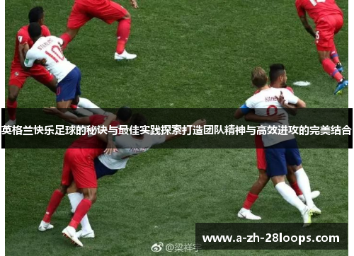英格兰快乐足球的秘诀与最佳实践探索打造团队精神与高效进攻的完美结合