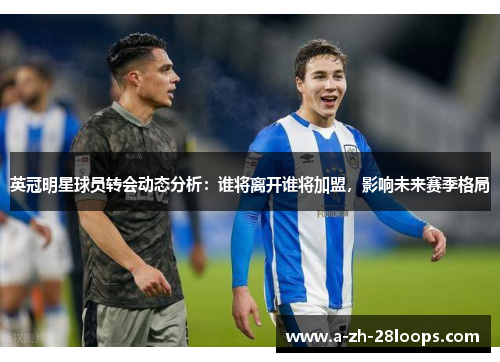 英冠明星球员转会动态分析：谁将离开谁将加盟，影响未来赛季格局