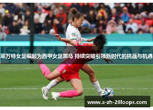 莱万特女足崛起为西甲女足黑马 持续突破引领新时代的挑战与机遇