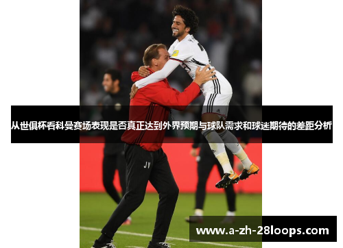 从世俱杯看科曼赛场表现是否真正达到外界预期与球队需求和球迷期待的差距分析