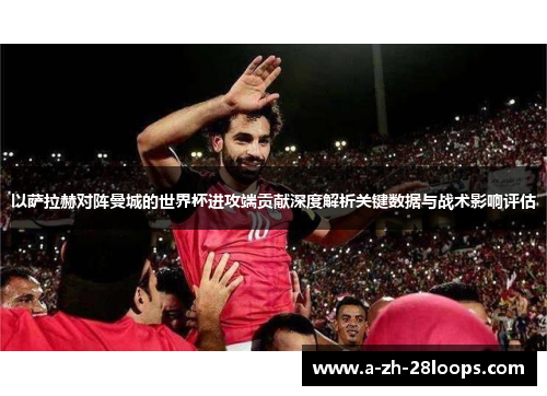 以萨拉赫对阵曼城的世界杯进攻端贡献深度解析关键数据与战术影响评估