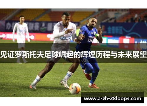 见证罗斯托夫足球崛起的辉煌历程与未来展望