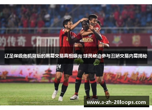 辽足保级危机背后的黑幕交易真相曝光 球员被迫参与丑陋交易内幕揭秘