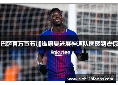 巴萨官方宣布加维康复进展神速队医感到震惊