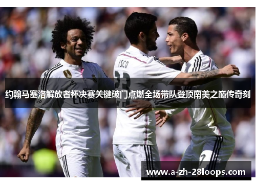 约翰马塞洛解放者杯决赛关键破门点燃全场带队登顶南美之巅传奇刻