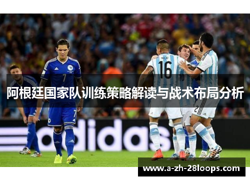 阿根廷国家队训练策略解读与战术布局分析