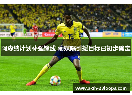 阿森纳计划补强锋线 葡媒曝引援目标已初步确定