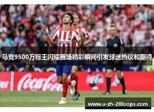 马竞9500万标王闪耀赛场精彩瞬间引发球迷热议和期待